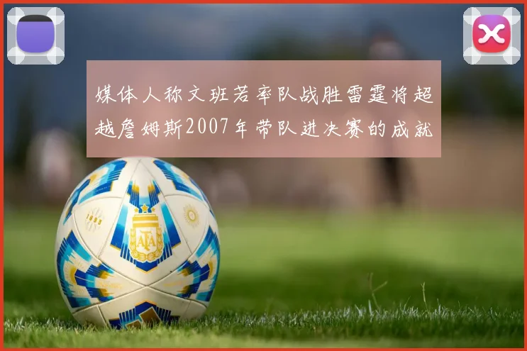 媒体人称文班若率队战胜雷霆将超越詹姆斯2007年带队进决赛的成就