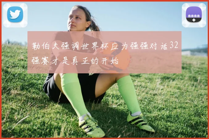 勒伯夫强调世界杯应为强强对话32强赛才是真正的开始