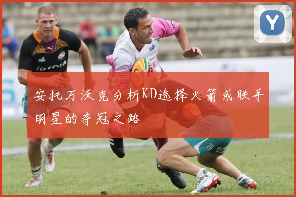 安托万沃克分析KD选择火箭或联手明星的夺冠之路