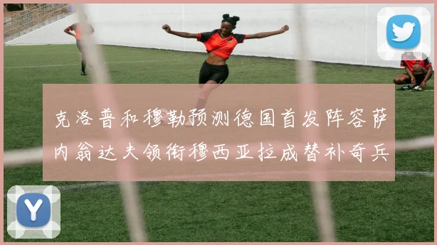 克洛普和穆勒预测德国首发阵容萨内翁达夫领衔穆西亚拉成替补奇兵