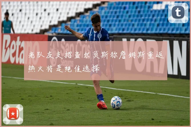 老队友支招查尔莫斯称詹姆斯重返热火将是绝佳选择