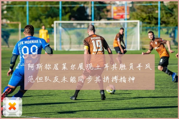 阿斯称居莱尔展现土耳其胜负手风范但队友未能同步其拼搏精神