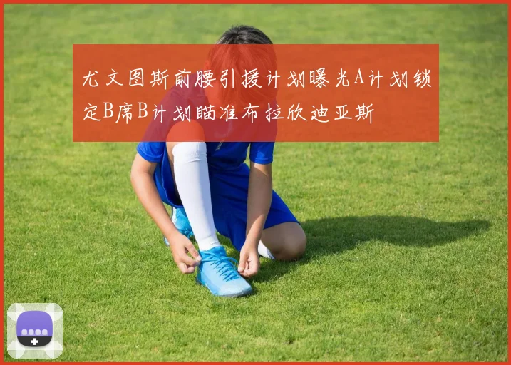 尤文图斯前腰引援计划曝光A计划锁定B席B计划瞄准布拉欣迪亚斯