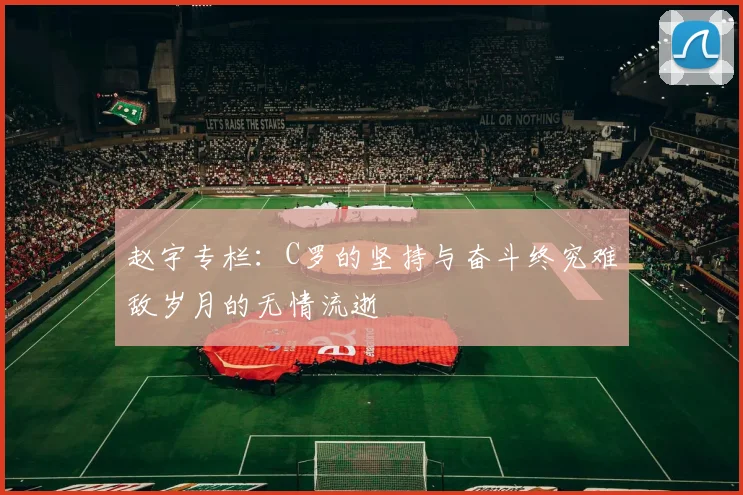 赵宇专栏：C罗的坚持与奋斗终究难敌岁月的无情流逝