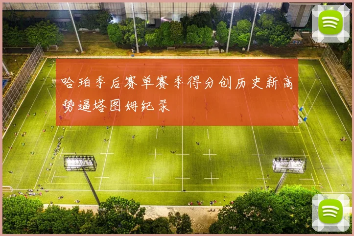 哈珀季后赛单赛季得分创历史新高势逼塔图姆纪录