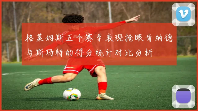 格莱姆斯五个赛季表现抢眼肯纳德与斯玛特的得分统计对比分析