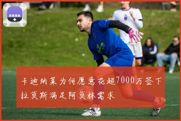 卡迪纳莱为何愿意花超7000万签下拉莫斯满足阿莫林需求