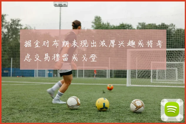 掘金对布朗表现出浓厚兴趣或将考虑交易穆雷或戈登