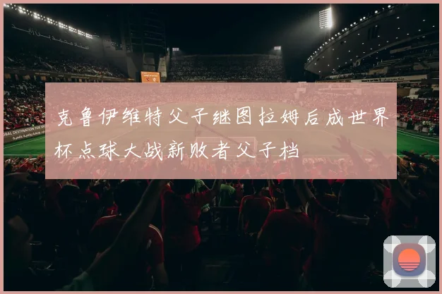 克鲁伊维特父子继图拉姆后成世界杯点球大战新败者父子档