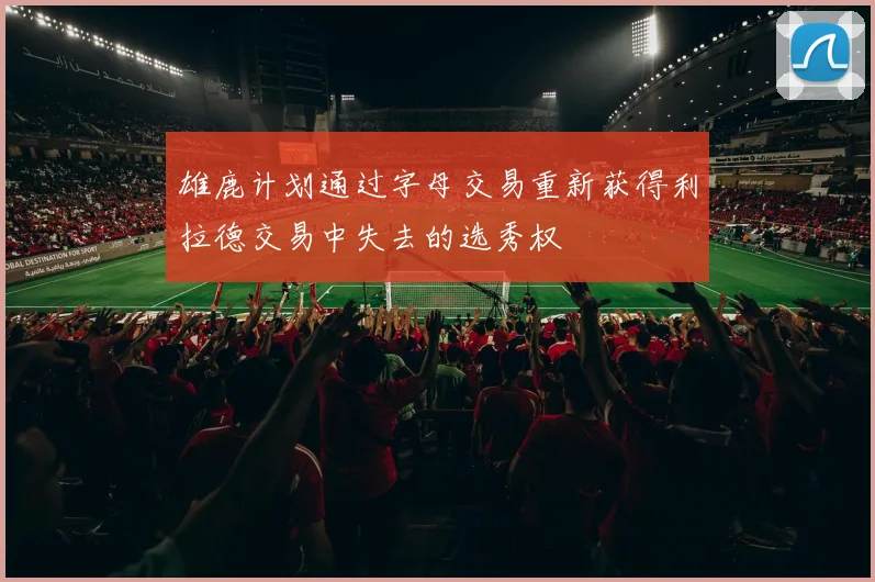 雄鹿计划通过字母交易重新获得利拉德交易中失去的选秀权