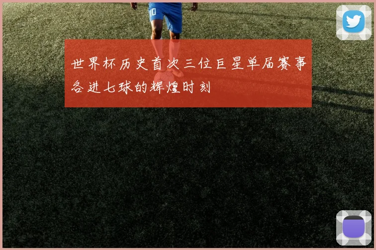 世界杯历史首次三位巨星单届赛事各进七球的辉煌时刻