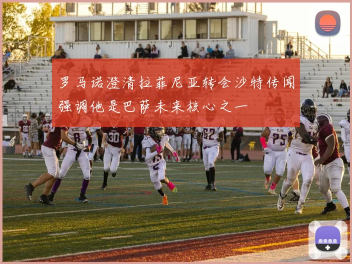 罗马诺澄清拉菲尼亚转会沙特传闻强调他是巴萨未来核心之一