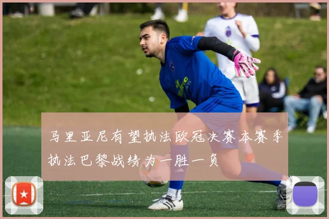 马里亚尼有望执法欧冠决赛本赛季执法巴黎战绩为一胜一负