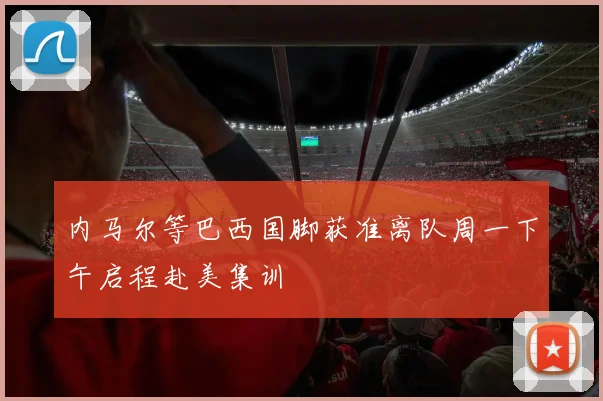 内马尔等巴西国脚获准离队周一下午启程赴美集训