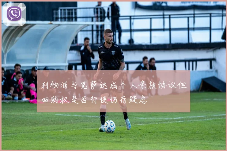 利物浦与宽萨达成个人条款协议但回购权是否行使仍存疑虑