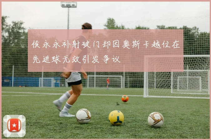 侯永永补射破门却因奥斯卡越位在先进球无效引发争议