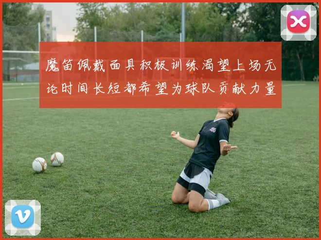魔笛佩戴面具积极训练渴望上场无论时间长短都希望为球队贡献力量