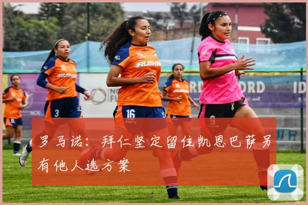 罗马诺：拜仁坚定留住凯恩巴萨另有他人选方案