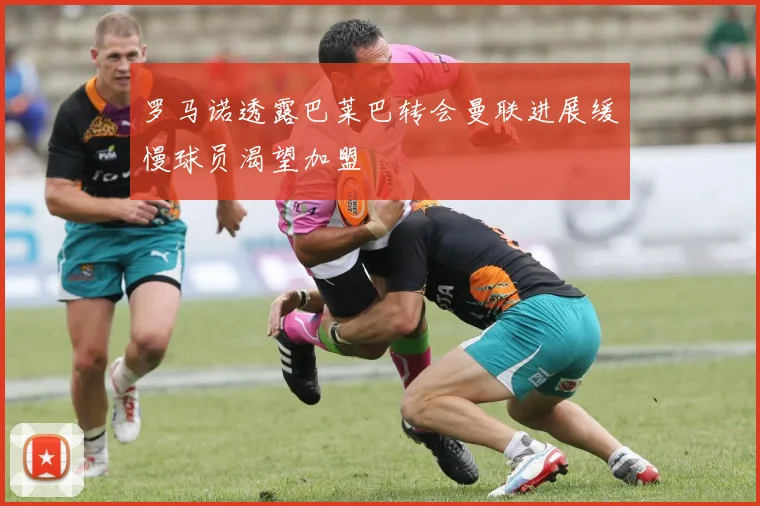 罗马诺透露巴莱巴转会曼联进展缓慢球员渴望加盟