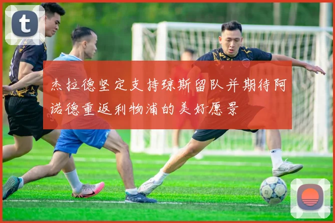 杰拉德坚定支持琼斯留队并期待阿诺德重返利物浦的美好愿景