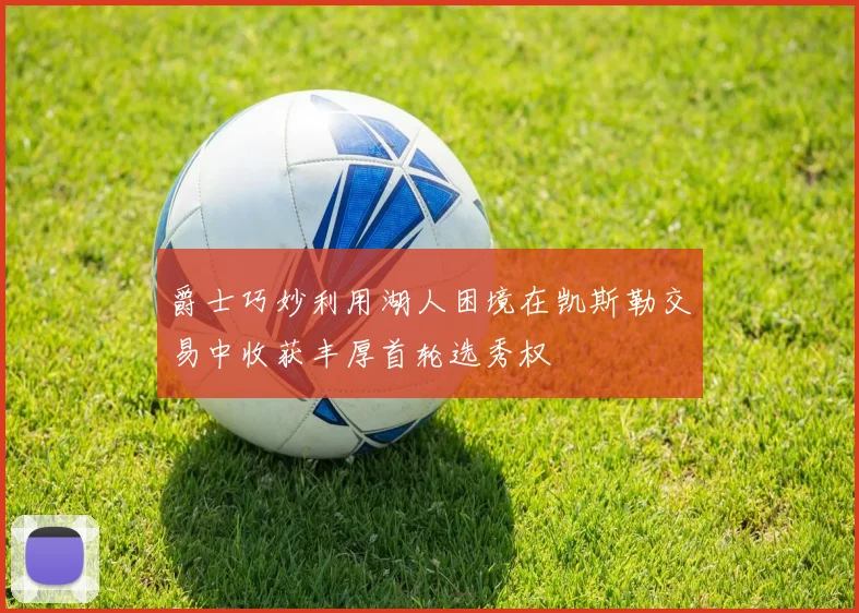 爵士巧妙利用湖人困境在凯斯勒交易中收获丰厚首轮选秀权