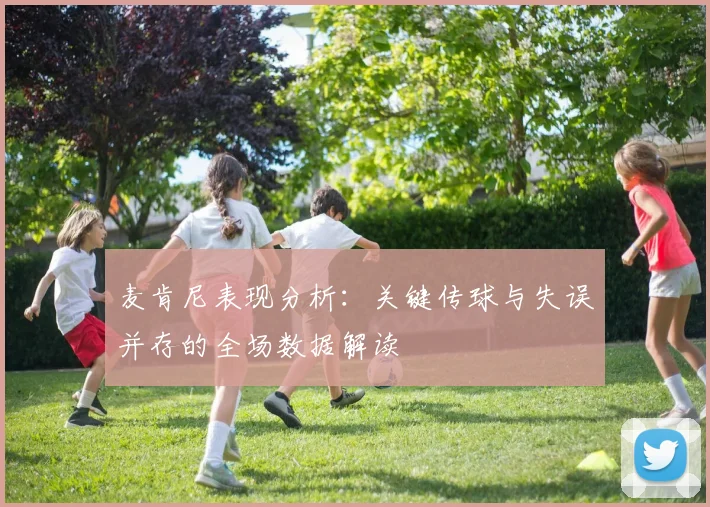 麦肯尼表现分析：关键传球与失误并存的全场数据解读