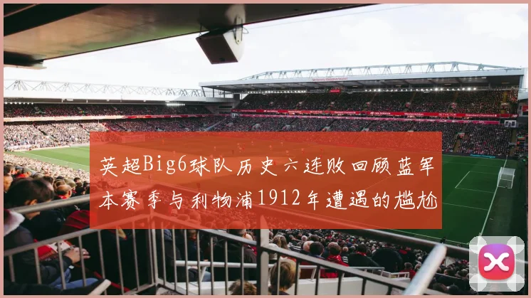 英超Big6球队历史六连败回顾蓝军本赛季与利物浦1912年遭遇的尴尬时刻