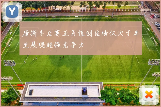 唐斯季后赛正负值创佳绩仅次于库里展现超强竞争力