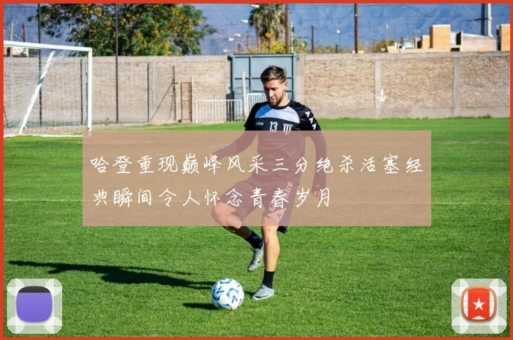 哈登重现巅峰风采三分绝杀活塞经典瞬间令人怀念青春岁月